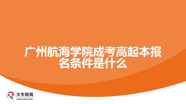 广州航海学院成考高起本报名条件是什么