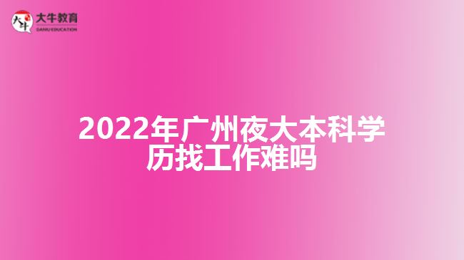 2022年广州夜大本科学历找工作难吗