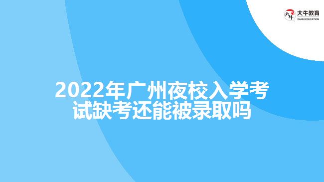 2022年广州夜校入学考试缺考还能被录取吗