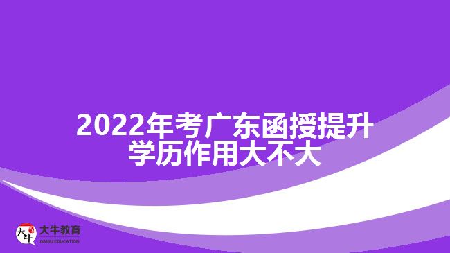 2022年考广东函授提升学历作用大不大