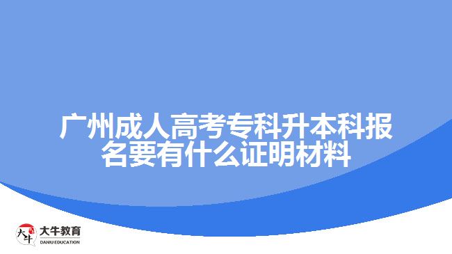 广州成人高考专科升本科报名要有什么证明材料