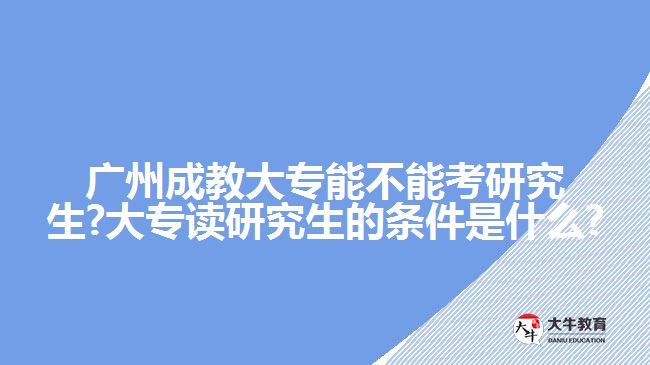 广州成教大专能不能考研究生?大专读研究生的条件是什么?