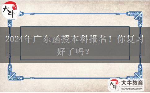 2024年廣東函授本科報(bào)名！你復(fù)習(xí)好了嗎？